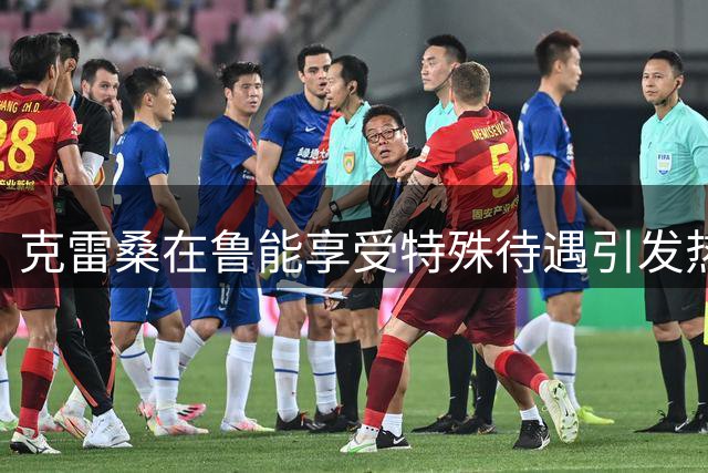 克雷桑在鲁能享受特殊待遇引发热议