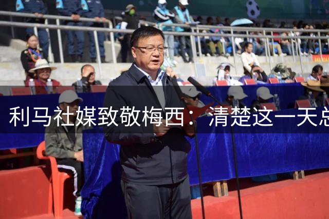利马社媒致敬梅西：清楚这一天总会来但还是难接受 你的传奇永存