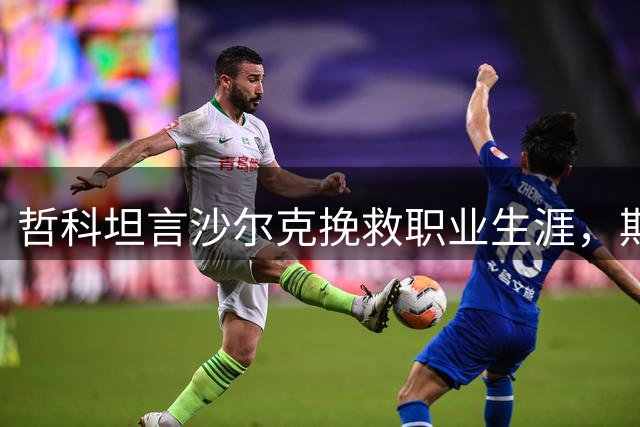 哲科坦言沙尔克挽救职业生涯，期待重逢孔帕尼