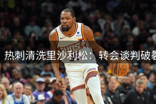 热刺清洗里沙利松：转会谈判破裂后巴西前锋遭除名