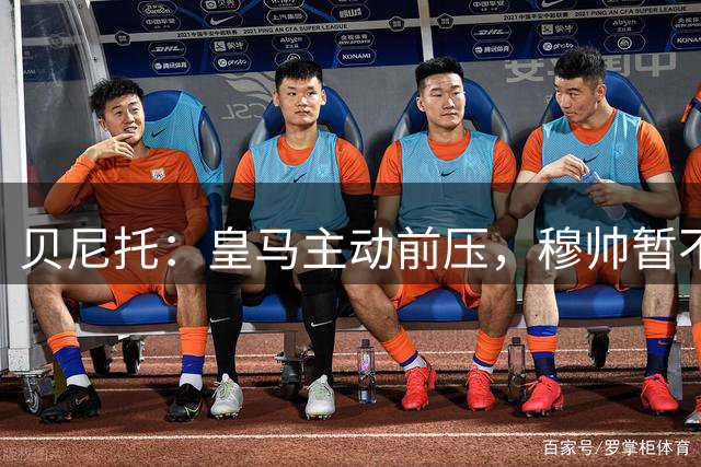 贝尼托：皇马主动前压，穆帅暂不需铁腕